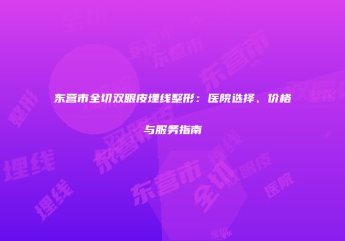 东营市全切双眼皮埋线整形：医院选择、价格与服务指南