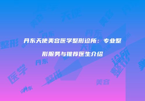 丹东天使美容医学整形诊所：专业整形服务与推荐医生介绍