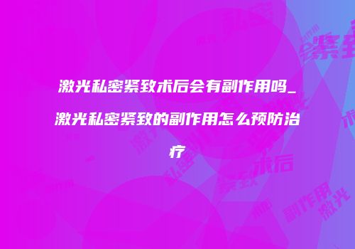 激光私密紧致术后会有副作用吗_激光私密紧致的副作用怎么预防治疗