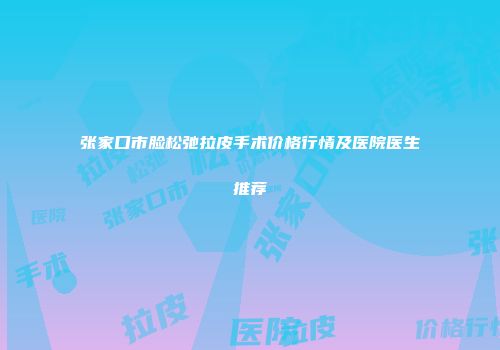 张家口市脸松弛拉皮手术价格行情及医院医生推荐
