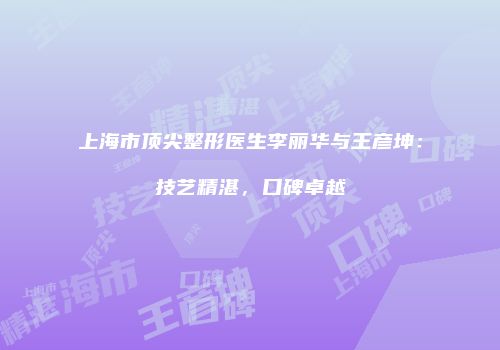 上海市顶尖整形医生李丽华与王彦坤：技艺精湛，口碑卓越