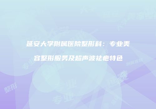 延安大学附属医院整形科：专业美容整形服务及超声波祛疤特色