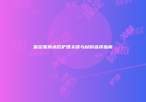 保定隆鼻术后护理关键与材料选择指南