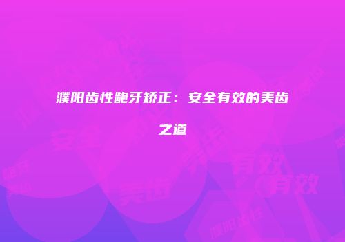 濮阳齿性龅牙矫正：安全有效的美齿之道