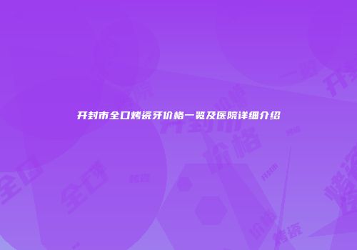 开封市全口烤瓷牙价格一览及医院详细介绍