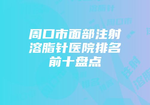 周口市面部注射溶脂针医院排名前十盘点