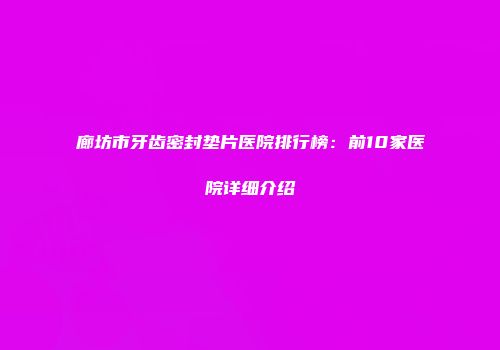 廊坊市牙齿密封垫片医院排行榜：前10家医院详细介绍