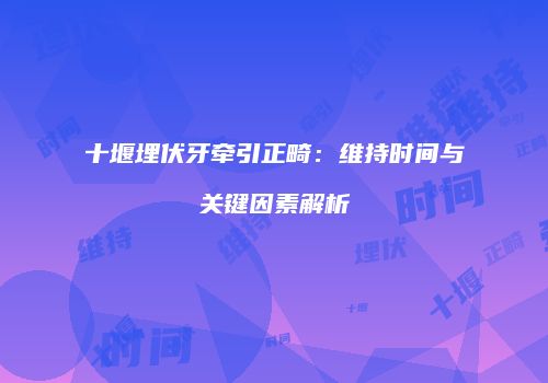 十堰埋伏牙牵引正畸：维持时间与关键因素解析