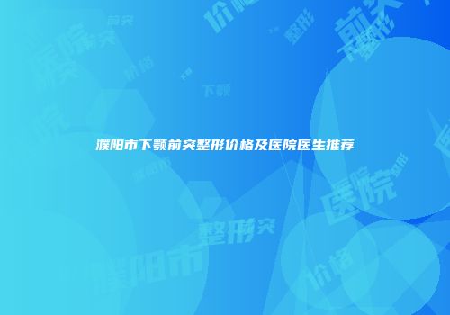 濮阳市下颚前突整形价格及医院医生推荐