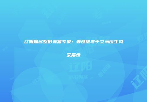 辽阳知名整形美容专家：姜延维与于立丽医生风采展示
