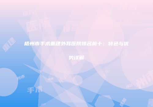 梧州市手术重建外耳医院排名前十：特色与优势详解
