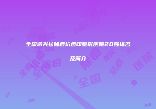 全国激光祛除痘坑痘印整形医院20强排名及简介