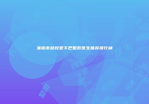 淮南市硅胶垫下巴整形医生推荐排行榜