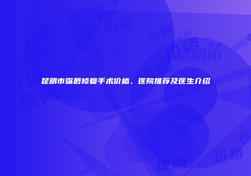 昆明市嘴唇修复手术价格、医院推荐及医生介绍