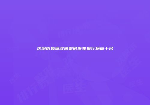 沈阳市鼻翼改薄整形医生排行榜前十名