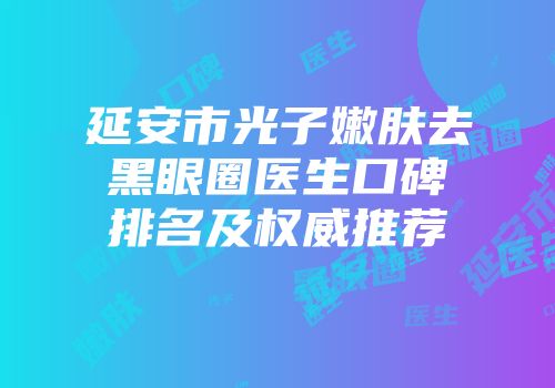 延安市光子嫩肤去黑眼圈医生口碑排名及权威推荐