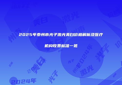 2025年泰州市光子激光美白价格解析及医疗机构收费标准一览
