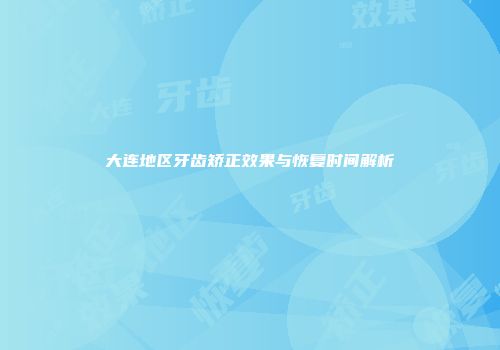 大连地区牙齿矫正效果与恢复时间解析