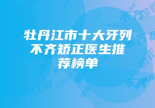 牡丹江市十大牙列不齐矫正医生推荐榜单