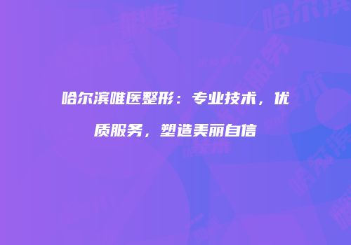 哈尔滨唯医整形：专业技术，优质服务，塑造美丽自信