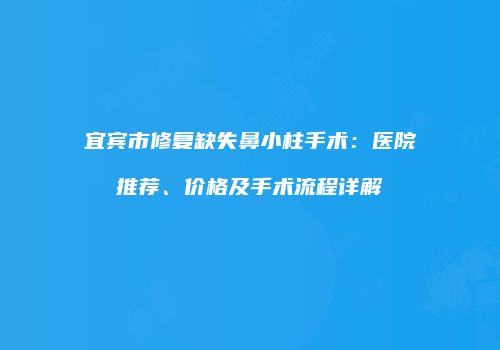 宜宾市修复缺失鼻小柱手术：医院推荐、价格及手术流程详解