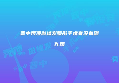 晋中秃顶做植发整形手术有没有副作用