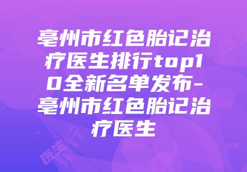 亳州市红色胎记治疗医生排行top10全新名单发布-亳州市红色胎记治疗医生