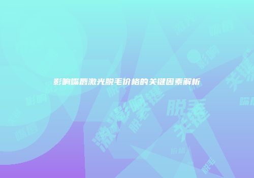 影响嘴唇激光脱毛价格的关键因素解析