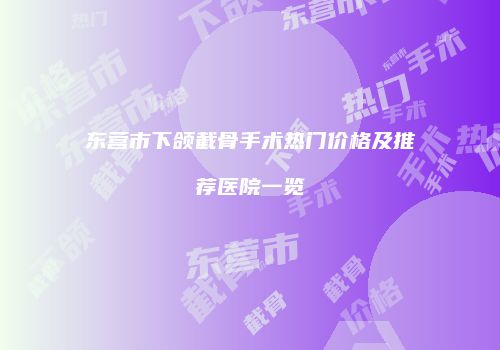东营市下颌截骨手术热门价格及推荐医院一览