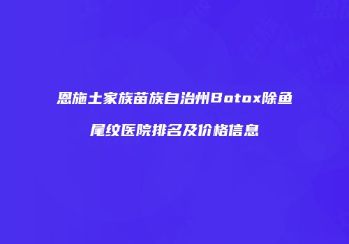 恩施土家族苗族自治州Botox除鱼尾纹医院排名及价格信息