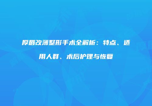 厚唇改薄整形手术全解析：特点、适用人群、术后护理与恢复