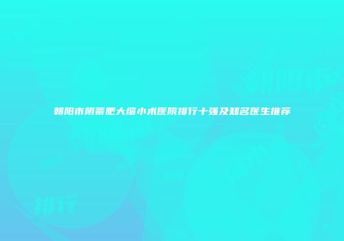 朝阳市阴蒂肥大缩小术医院排行十强及知名医生推荐