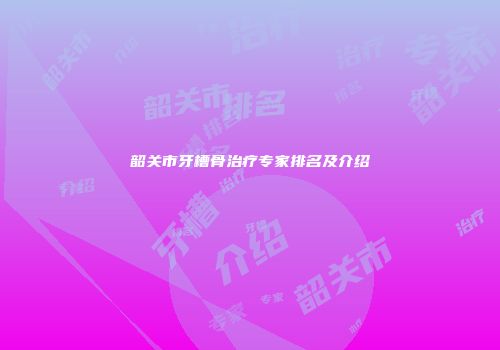 韶关市牙槽骨治疗专家排名及介绍