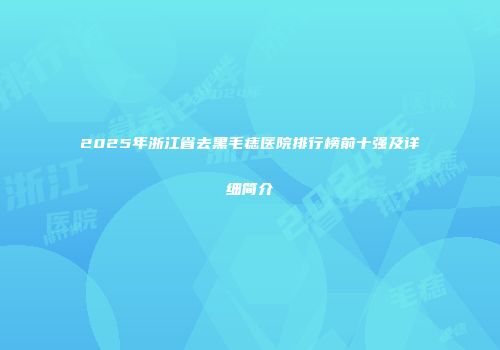 2025年浙江省去黑毛痣医院排行榜前十强及详细简介
