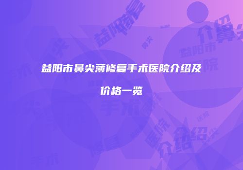 益阳市鼻尖薄修复手术医院介绍及价格一览