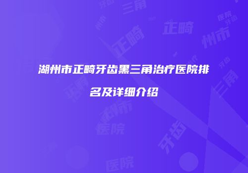 湖州市正畸牙齿黑三角治疗医院排名及详细介绍