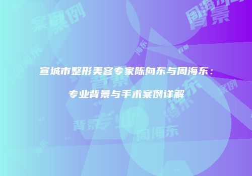 宣城市整形美容专家陈向东与周海东：专业背景与手术案例详解