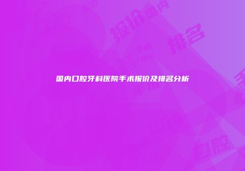 国内口腔牙科医院手术报价及排名分析