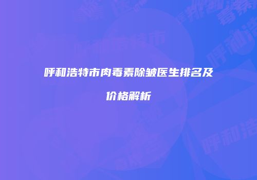 呼和浩特市肉毒素除皱医生排名及价格解析