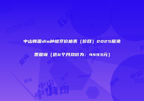 中山韩国dio种植牙价格表（价目）2025版免费查询（近6个月均价为：4493元）