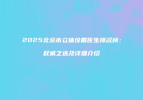 2025北京市立体纹眉医生排名榜：权威之选及详细介绍