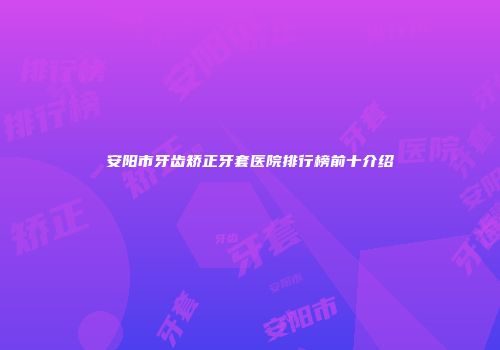 安阳市牙齿矫正牙套医院排行榜前十介绍