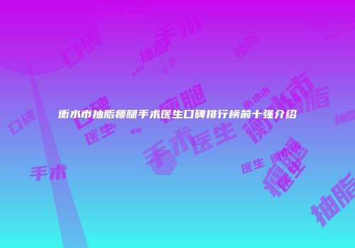 衡水市抽脂瘦腿手术医生口碑排行榜前十强介绍