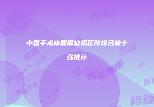 中国手术修复眉缺损医院排名前十强推荐