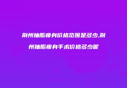 荆州抽脂瘦身价格范围是多少,荆州抽脂瘦身手术价格多少呢