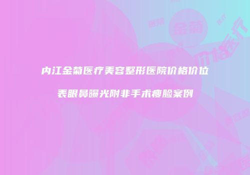 内江金菊医疗美容整形医院价格价位表眼鼻曝光附非手术瘦脸案例