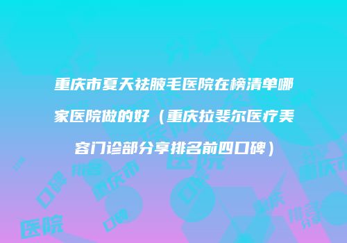 重庆市夏天祛腋毛医院在榜清单哪家医院做的好（重庆拉斐尔医疗美容门诊部分享排名前四口碑）