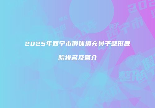 2025年西宁市假体填充鼻子整形医院排名及简介