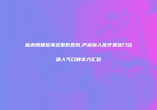 株洲周建屏美容整形医院,芦淞丽人医疗美容门诊部人气口碑实力汇总