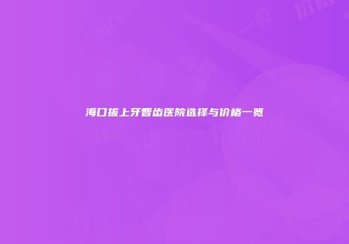 海口拔上牙智齿医院选择与价格一览